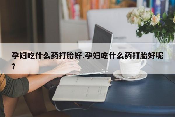 米非司酮片在线购买孕妇吃什么药打胎好.孕妇吃什么药打胎好呢？
