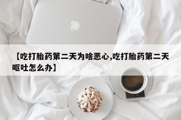 米非司酮片在线购买【吃打胎药第二天为啥恶心,吃打胎药第二天呕吐怎么办】