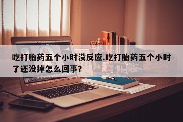 米非司酮片在线购买吃打胎药五个小时没反应.吃打胎药五个小时了还没掉怎么回事？
