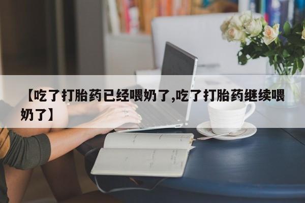 米非司酮片在线购买【吃了打胎药已经喂奶了,吃了打胎药继续喂奶了】