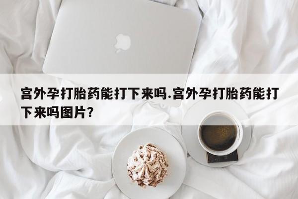 米非司酮片在线购买宫外孕打胎药能打下来吗.宫外孕打胎药能打下来吗图片？
