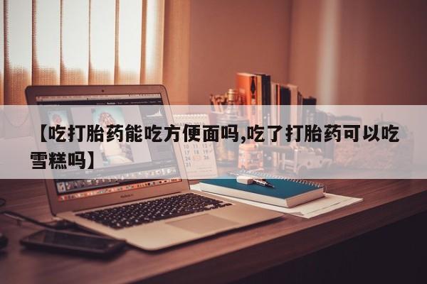 米非司酮片在线购买【吃打胎药能吃方便面吗,吃了打胎药可以吃雪糕吗】