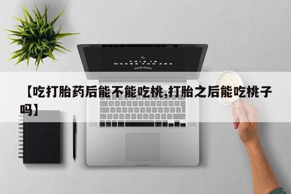 米非司酮片在线购买【吃打胎药后能不能吃桃,打胎之后能吃桃子吗】