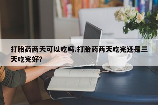 米非司酮片在线购买打胎药两天可以吃吗.打胎药两天吃完还是三天吃完好？
