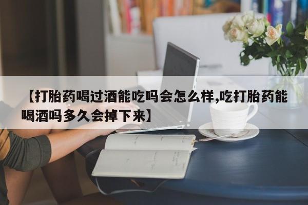 米非司酮片在线购买【打胎药喝过酒能吃吗会怎么样,吃打胎药能喝酒吗多久会掉下来】