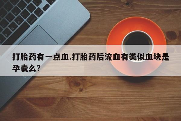 米非司酮片在线购买打胎药有一点血.打胎药后流血有类似血块是孕囊么？