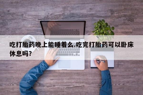 米非司酮片在线购买吃打胎药晚上能睡着么.吃完打胎药可以卧床休息吗？