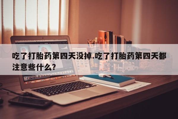 米非司酮片在线购买吃了打胎药第四天没掉.吃了打胎药第四天都注意些什么？