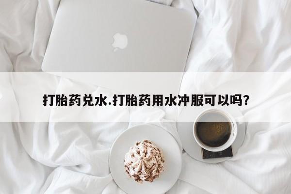 米非司酮片在线购买打胎药兑水.打胎药用水冲服可以吗？