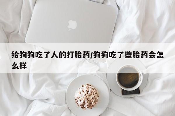 米非司酮片在线购买给狗狗吃了人的打胎药/狗狗吃了堕胎药会怎么样