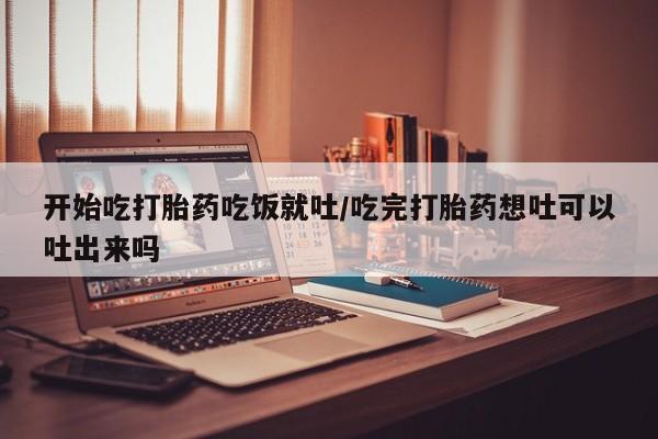 米非司酮片在线购买开始吃打胎药吃饭就吐/吃完打胎药想吐可以吐出来吗