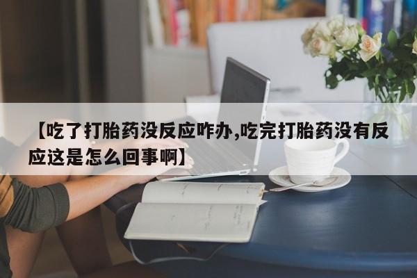 米非司酮片在线购买【吃了打胎药没反应咋办,吃完打胎药没有反应这是怎么回事啊】