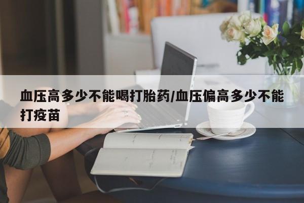 米非司酮片在线购买血压高多少不能喝打胎药/血压偏高多少不能打疫苗
