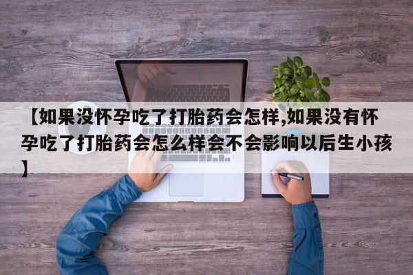 米非司酮片在线购买【如果没怀孕吃了打胎药会怎样,如果没有怀孕吃了打胎药会怎么样会不会影响以后生小孩】