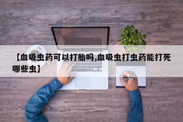 米非司酮片在线购买【血吸虫药可以打胎吗,血吸虫打虫药能打死哪些虫】