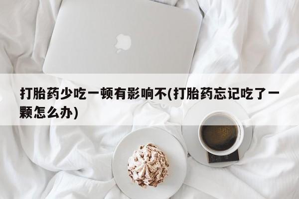 米非司酮片在线购买打胎药少吃一顿有影响不(打胎药忘记吃了一颗怎么办)