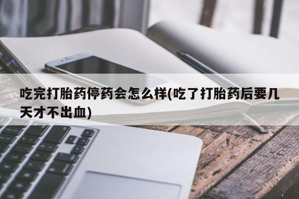 米非司酮片在线购买吃完打胎药停药会怎么样(吃了打胎药后要几天才不出血)