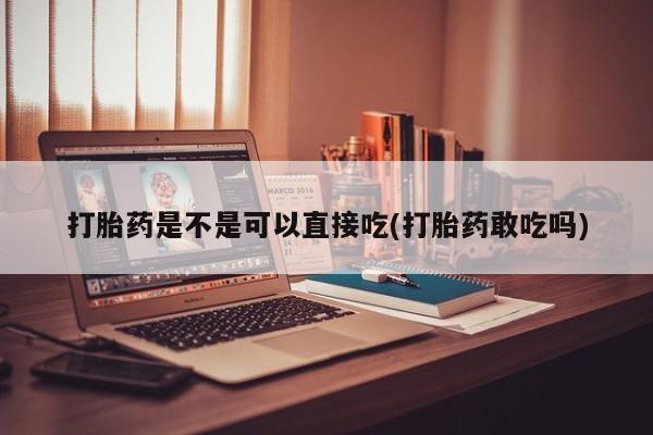米非司酮片在线购买打胎药是不是可以直接吃(打胎药敢吃吗)