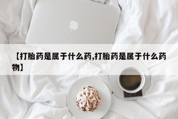 米非司酮片在线购买【打胎药是属于什么药,打胎药是属于什么药物】