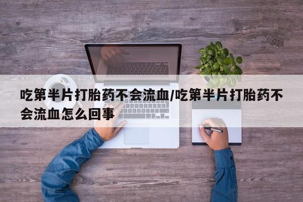 米非司酮片在线购买吃第半片打胎药不会流血/吃第半片打胎药不会流血怎么回事
