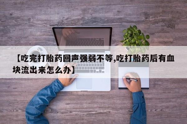 米非司酮片在线购买【吃完打胎药回声强弱不等,吃打胎药后有血块流出来怎么办】