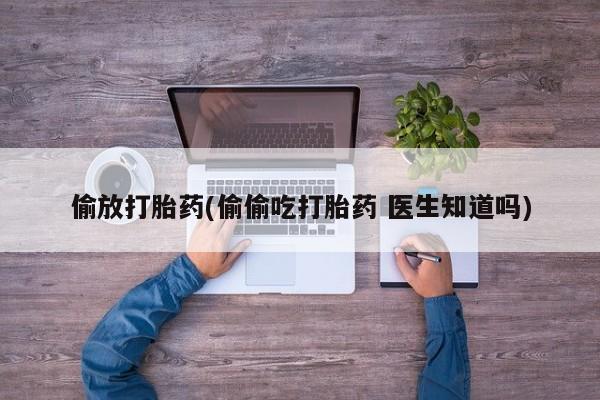 米非司酮片在线购买偷放打胎药(偷偷吃打胎药 医生知道吗)