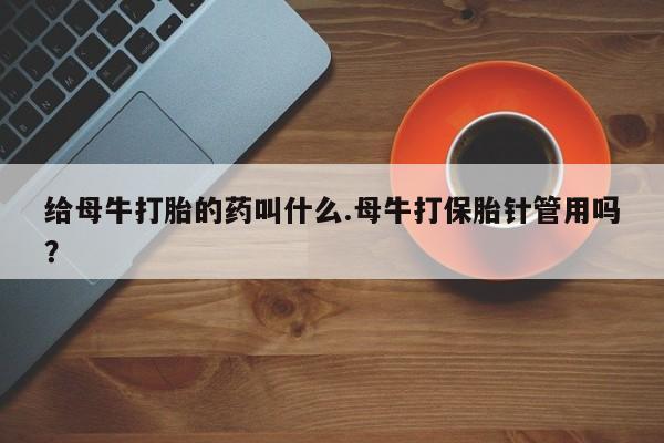 米非司酮片在线购买给母牛打胎的药叫什么.母牛打保胎针管用吗？