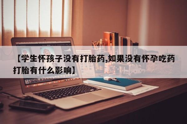 米非司酮片在线购买【学生怀孩子没有打胎药,如果没有怀孕吃药打胎有什么影响】