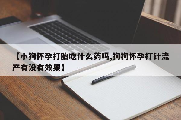 米非司酮片在线购买【小狗怀孕打胎吃什么药吗,狗狗怀孕打针流产有没有效果】