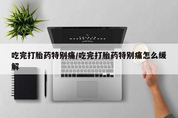 米非司酮片在线购买吃完打胎药特别痛/吃完打胎药特别痛怎么缓解