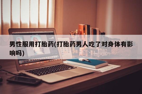 米非司酮片在线购买男性服用打胎药(打胎药男人吃了对身体有影响吗)