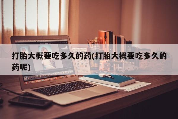 米非司酮片在线购买打胎大概要吃多久的药(打胎大概要吃多久的药呢)