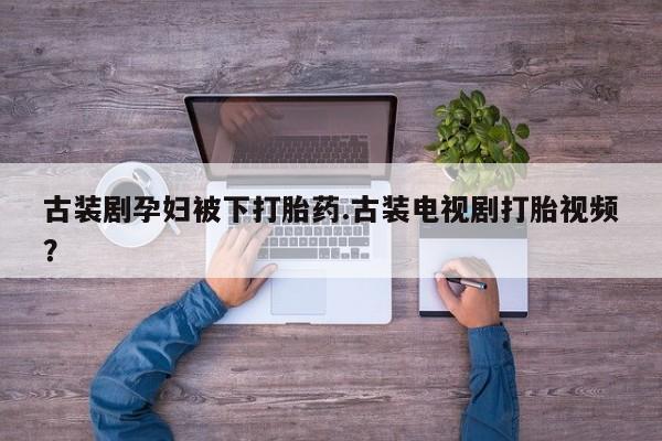 米非司酮片在线购买古装剧孕妇被下打胎药.古装电视剧打胎视频？