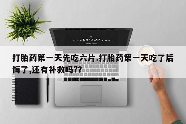 米非司酮片在线购买打胎药第一天先吃六片.打胎药第一天吃了后悔了,还有补救吗?？