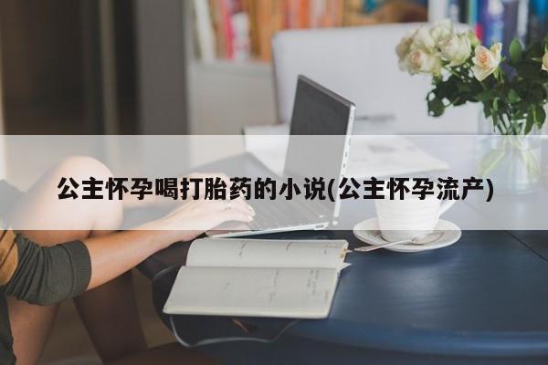 米非司酮片在线购买公主怀孕喝打胎药的小说(公主怀孕流产)
