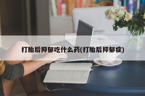米非司酮片在线购买打胎后抑郁吃什么药(打胎后抑郁症)