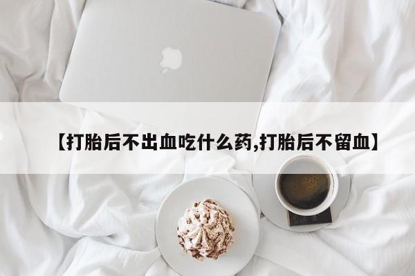 米非司酮片在线购买【打胎后不出血吃什么药,打胎后不留血】
