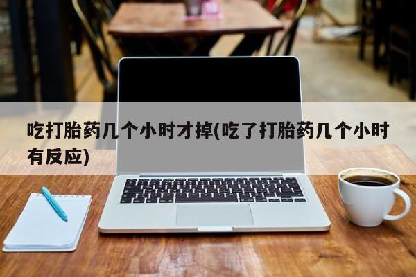 米非司酮片在线购买吃打胎药几个小时才掉(吃了打胎药几个小时有反应)