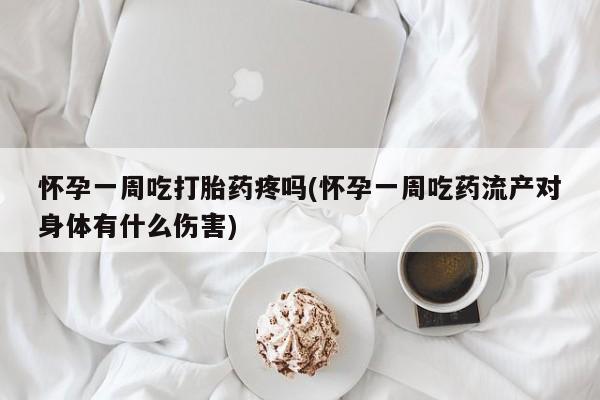 米非司酮片在线购买怀孕一周吃打胎药疼吗(怀孕一周吃药流产对身体有什么伤害)