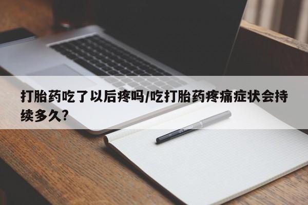 米非司酮片在线购买打胎药吃了以后疼吗/吃打胎药疼痛症状会持续多久?