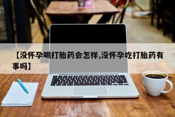 米非司酮片在线购买【没怀孕喝打胎药会怎样,没怀孕吃打胎药有事吗】