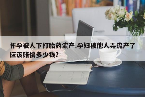 米非司酮片在线购买怀孕被人下打胎药流产.孕妇被他人弄流产了应该赔偿多少钱？