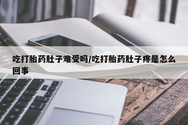 米非司酮片在线购买吃打胎药肚子难受吗/吃打胎药肚子疼是怎么回事