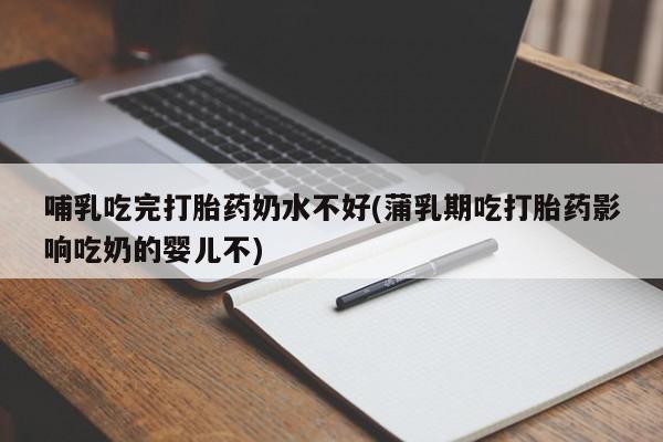 米非司酮片在线购买哺乳吃完打胎药奶水不好(蒲乳期吃打胎药影响吃奶的婴儿不)