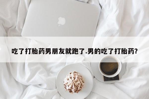 米非司酮片在线购买吃了打胎药男朋友就跑了.男的吃了打胎药？