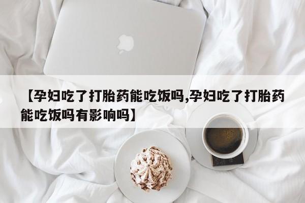 米非司酮片在线购买【孕妇吃了打胎药能吃饭吗,孕妇吃了打胎药能吃饭吗有影响吗】
