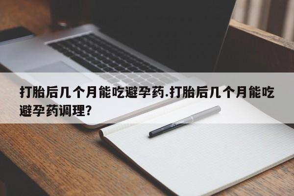 米非司酮片在线购买打胎后几个月能吃避孕药.打胎后几个月能吃避孕药调理？