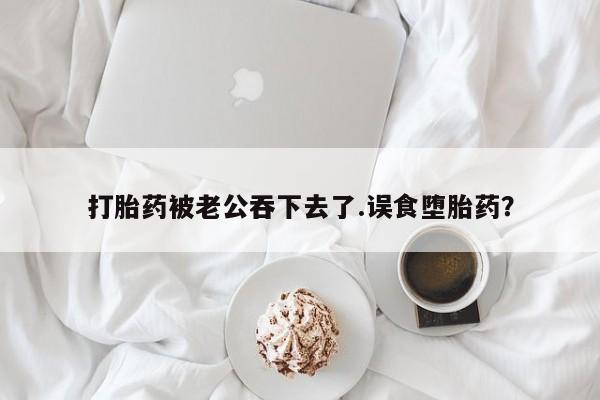 米非司酮片在线购买打胎药被老公吞下去了.误食堕胎药？