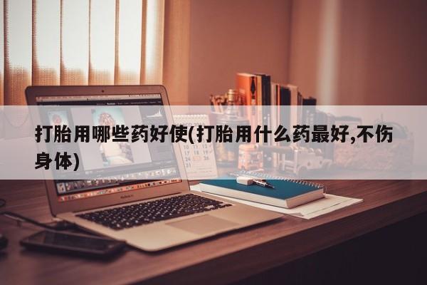 米非司酮片在线购买打胎用哪些药好使(打胎用什么药最好,不伤身体)