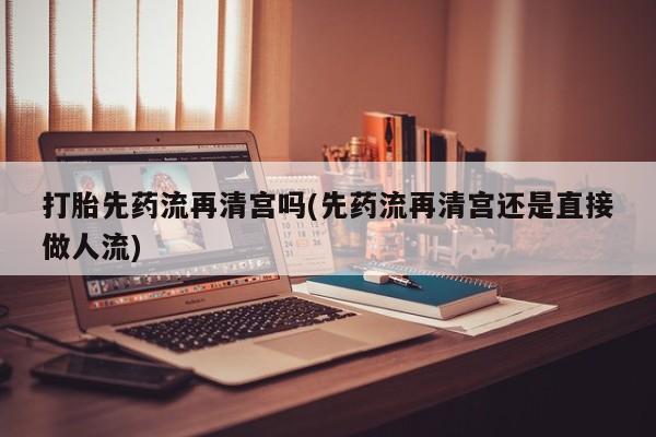 米非司酮片在线购买打胎先药流再清宫吗(先药流再清宫还是直接做人流)
